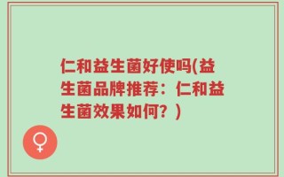 仁和益生菌好使吗(益生菌品牌推荐：仁和益生菌效果如何？)