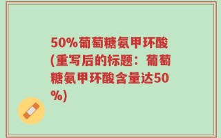 50%葡萄糖氨甲环酸(重写后的标题：葡萄糖氨甲环酸含量达50%)
