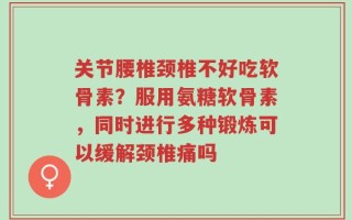 关节腰椎颈椎不好吃软骨素？服用氨糖软骨素，同时进行多种锻炼可以缓解颈椎痛吗