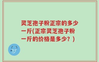 灵芝孢子粉正宗的多少一斤(正宗灵芝孢子粉一斤的价格是多少？)