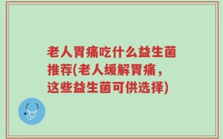 老人胃痛吃什么益生菌推荐(老人缓解胃痛，这些益生菌可供选择)