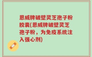 恩威牌破壁灵芝孢子粉胶囊(恩威牌破壁灵芝孢子粉，为免疫系统注入强心剂)
