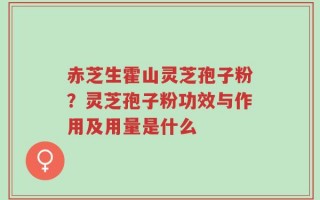 赤芝生霍山灵芝孢子粉？灵芝孢子粉功效与作用及用量是什么