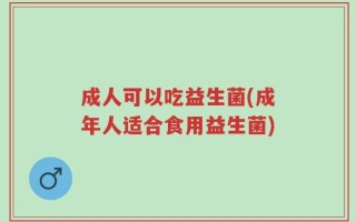 成人可以吃益生菌(成年人适合食用益生菌)