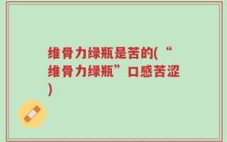 维骨力绿瓶是苦的(“维骨力绿瓶”口感苦涩)