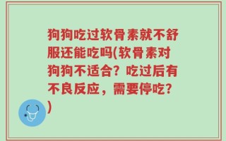 狗狗吃过软骨素就不舒服还能吃吗(软骨素对狗狗不适合？吃过后有不良反应，需要停吃？)
