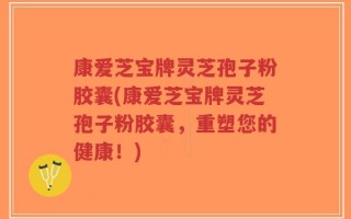 康爱芝宝牌灵芝孢子粉胶囊(康爱芝宝牌灵芝孢子粉胶囊，重塑您的健康！)