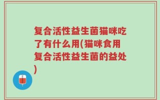 复合活性益生菌猫咪吃了有什么用(猫咪食用复合活性益生菌的益处)