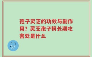 孢子灵芝的功效与副作用？灵芝孢子粉长期吃害处是什么