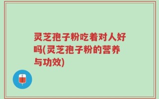 灵芝孢子粉吃着对人好吗(灵芝孢子粉的营养与功效)