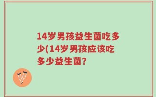 14岁男孩益生菌吃多少(14岁男孩应该吃多少益生菌？
