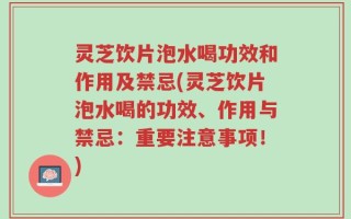 灵芝饮片泡水喝功效和作用及禁忌(灵芝饮片泡水喝的功效、作用与禁忌：重要注意事项！)