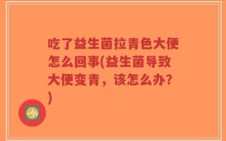吃了益生菌拉青色大便怎么回事(益生菌导致大便变青，该怎么办？)