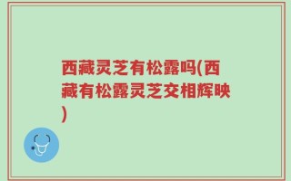 西藏灵芝有松露吗(西藏有松露灵芝交相辉映)
