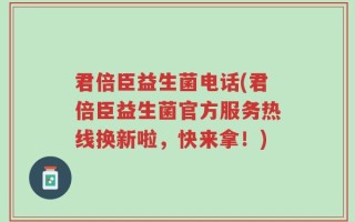 君倍臣益生菌电话(君倍臣益生菌官方服务热线换新啦，快来拿！)