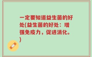 一定要知道益生菌的好处(益生菌的好处：增强免疫力，促进消化。)