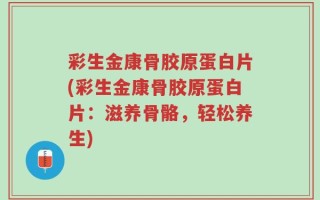 彩生金康骨胶原蛋白片(彩生金康骨胶原蛋白片：滋养骨骼，轻松养生)
