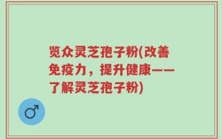 览众灵芝孢子粉(改善免疫力，提升健康——了解灵芝孢子粉)