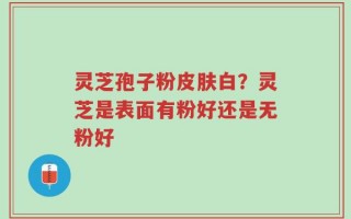 灵芝孢子粉皮肤白？灵芝是表面有粉好还是无粉好