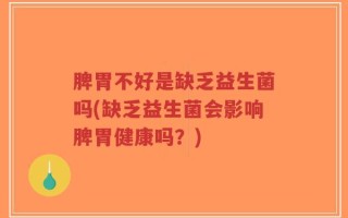 脾胃不好是缺乏益生菌吗(缺乏益生菌会影响脾胃健康吗？)