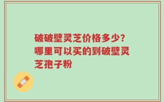 破破壁灵芝价格多少？哪里可以买的到破壁灵芝孢子粉
