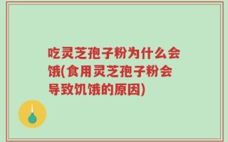 吃灵芝孢子粉为什么会饿(食用灵芝孢子粉会导致饥饿的原因)