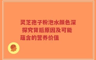 灵芝孢子粉泡水颜色深 探究背后原因及可能蕴含的营养价值