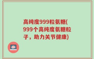 高纯度999粒氨糖(999个高纯度氨糖粒子，助力关节健康)