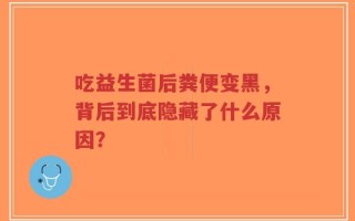 吃益生菌后粪便变黑，背后到底隐藏了什么原因？
