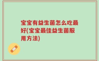 宝宝有益生菌怎么吃最好(宝宝最佳益生菌服用方法)