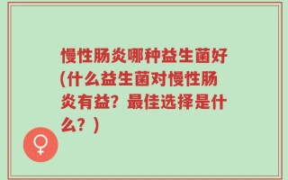 慢性肠炎哪种益生菌好(什么益生菌对慢性肠炎有益？最佳选择是什么？)