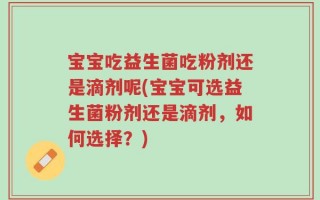 宝宝吃益生菌吃粉剂还是滴剂呢(宝宝可选益生菌粉剂还是滴剂，如何选择？)