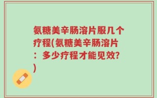 氨糖美辛肠溶片服几个疗程(氨糖美辛肠溶片：多少疗程才能见效？)
