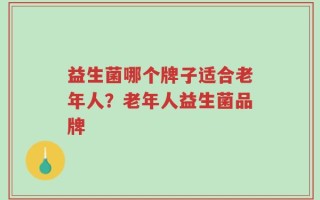 益生菌哪个牌子适合老年人？老年人益生菌品牌