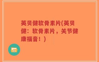 英贝健软骨素片(英贝健：软骨素片，关节健康福音！)