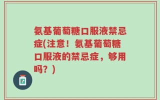 氨基葡萄糖口服液禁忌症(注意！氨基葡萄糖口服液的禁忌症，够用吗？)