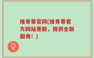 维骨蒂官网(维骨蒂官方网站更新，提供全新服务！)