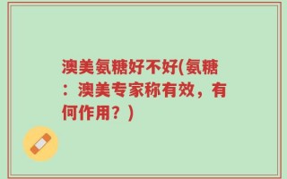 澳美氨糖好不好(氨糖：澳美专家称有效，有何作用？)