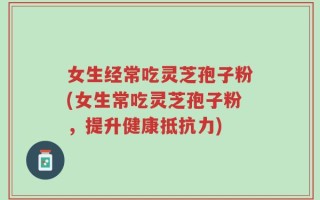 女生经常吃灵芝孢子粉(女生常吃灵芝孢子粉，提升健康抵抗力)