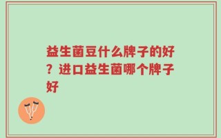 益生菌豆什么牌子的好？进口益生菌哪个牌子好