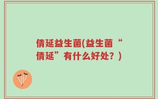倩延益生菌(益生菌“倩延”有什么好处？)