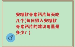 安糖软骨素钙片每天吃几个(每日摄入安糖软骨素钙片的建议用量是多少？)