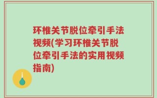 环椎关节脱位牵引手法视频(学习环椎关节脱位牵引手法的实用视频指南)