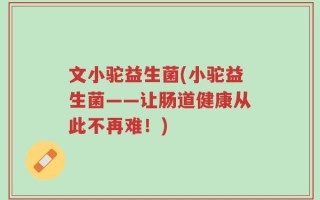 文小驼益生菌(小驼益生菌——让肠道健康从此不再难！)