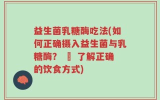 益生菌乳糖酶吃法(如何正确摄入益生菌与乳糖酶？ – 了解正确的饮食方式)