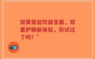 双黄莲后饮益生菌，双重护肠新体验，你试过了吗？”
