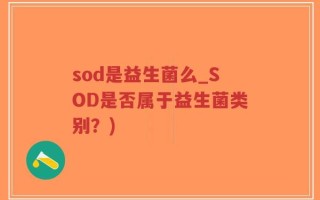 sod是益生菌么_SOD是否属于益生菌类别？)