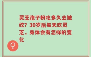 灵芝孢子粉吃多久去皱纹？30岁后每天吃灵芝，身体会有怎样的变化