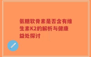 氨糖软骨素是否含有维生素K2的解析与健康益处探讨