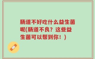 肠道不好吃什么益生菌呢(肠道不良？这些益生菌可以帮到你！)